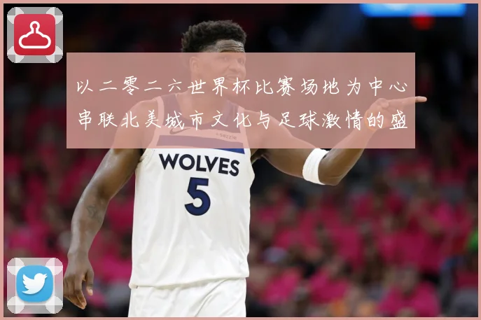 以二零二六世界杯比赛场地为中心串联北美城市文化与足球激情的盛赛事前瞻-深度解析