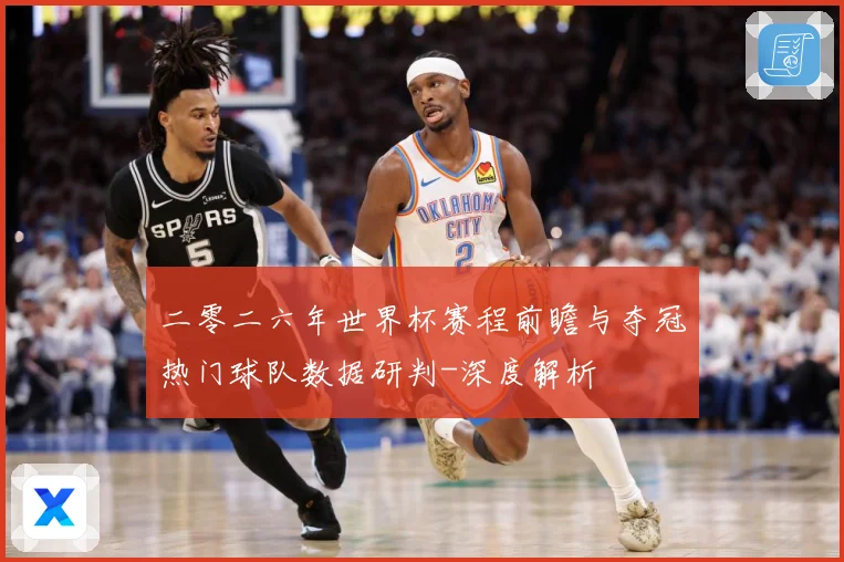 二零二六年世界杯赛程前瞻与夺冠热门球队数据研判-深度解析