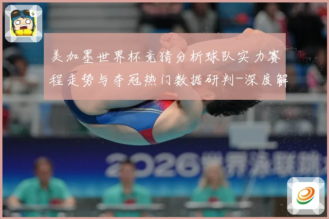 美加墨世界杯竞猜分析球队实力赛程走势与夺冠热门数据研判-深度解析