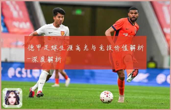 德甲足球生涯高光与竞技价值解析-深度解析