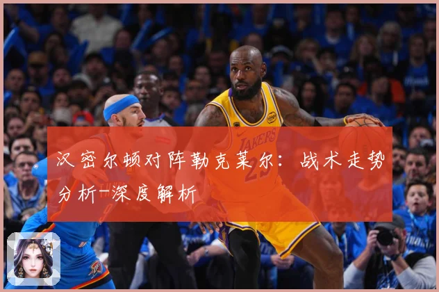 汉密尔顿对阵勒克莱尔：战术走势分析-深度解析