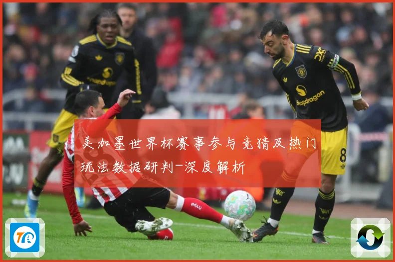 美加墨世界杯赛事参与竞猜及热门玩法数据研判-深度解析