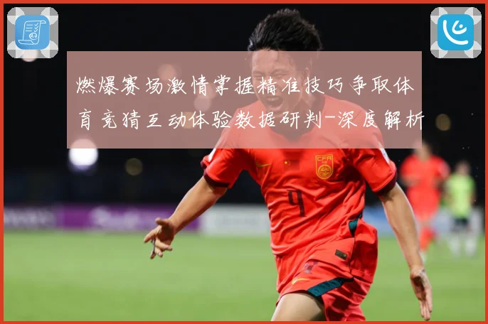 燃爆赛场激情掌握精准技巧争取体育竞猜互动体验数据研判-深度解析