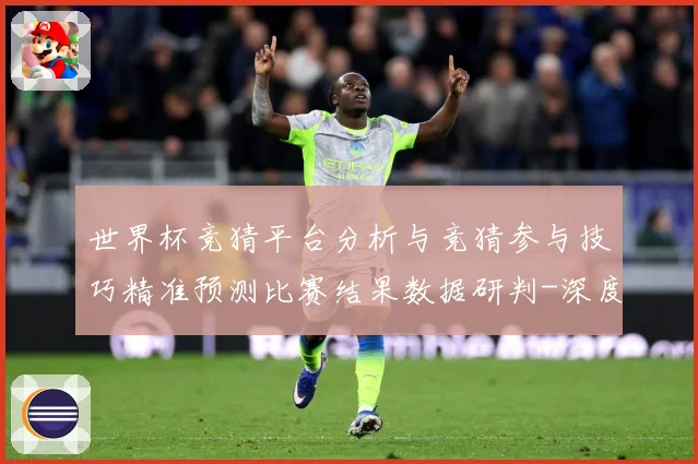 世界杯竞猜平台分析与竞猜参与技巧精准预测比赛结果数据研判-深度解析