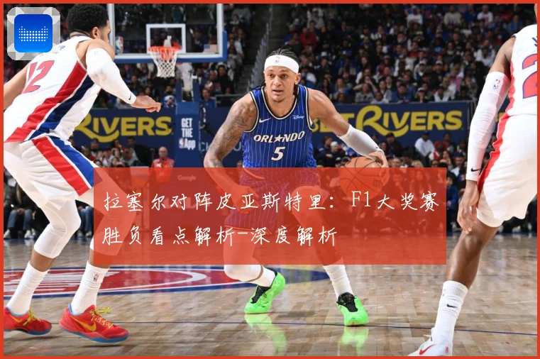 拉塞尔对阵皮亚斯特里：F1大奖赛胜负看点解析-深度解析