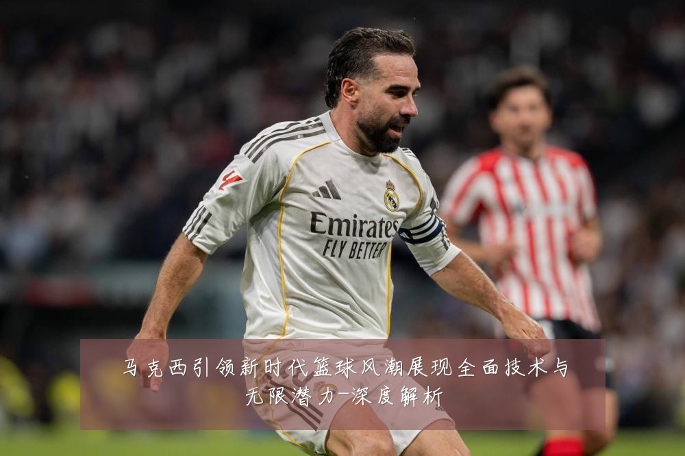 马克西引领新时代篮球风潮展现全面技术与无限潜力-深度解析