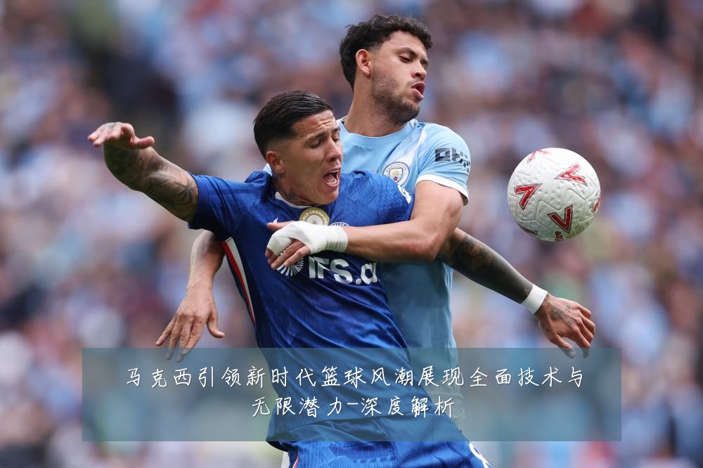 马克西引领新时代篮球风潮展现全面技术与无限潜力-深度解析