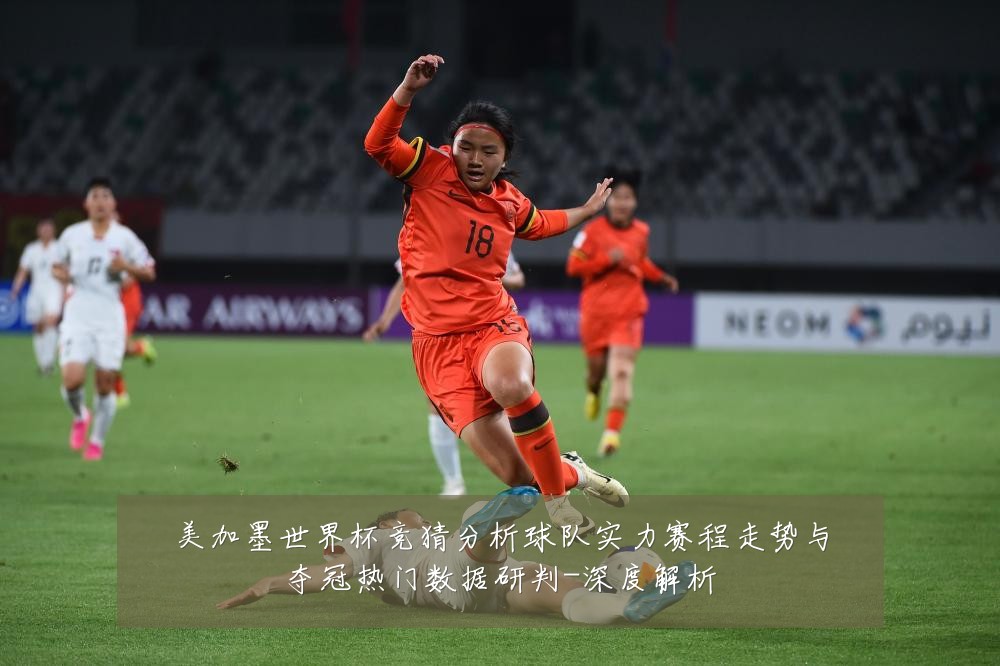 美加墨世界杯竞猜分析球队实力赛程走势与夺冠热门数据研判-深度解析