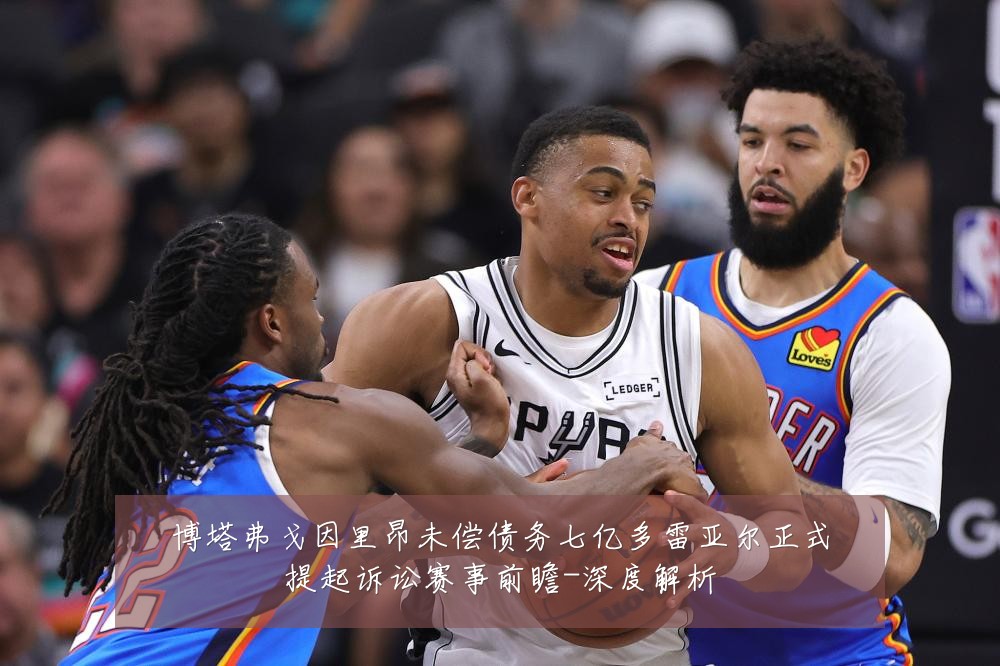 博塔弗戈因里昂未偿债务七亿多雷亚尔正式提起诉讼赛事前瞻-深度解析