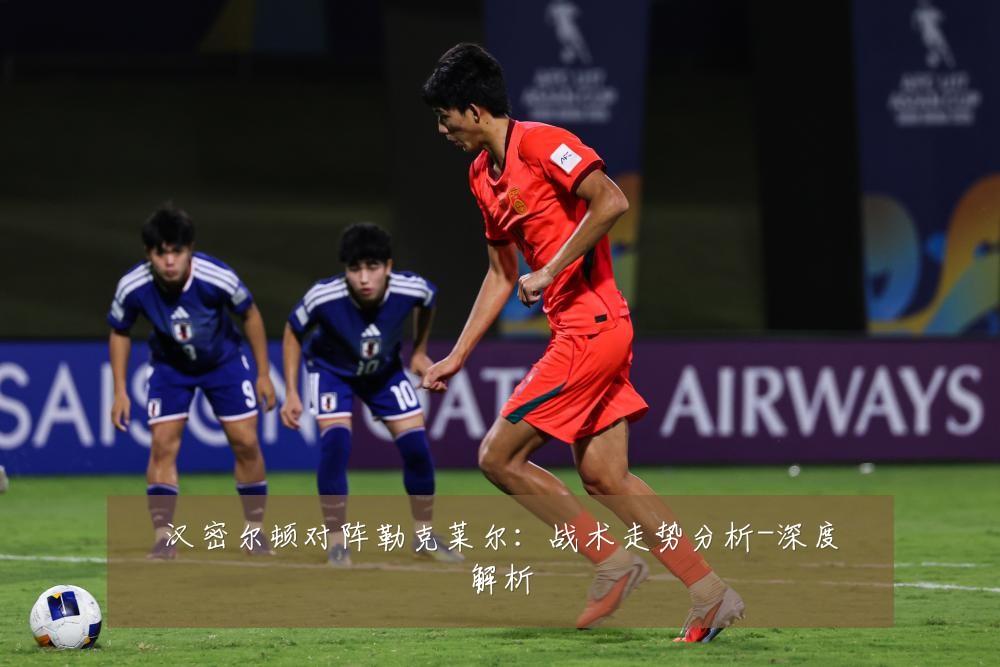 汉密尔顿对阵勒克莱尔：战术走势分析-深度解析