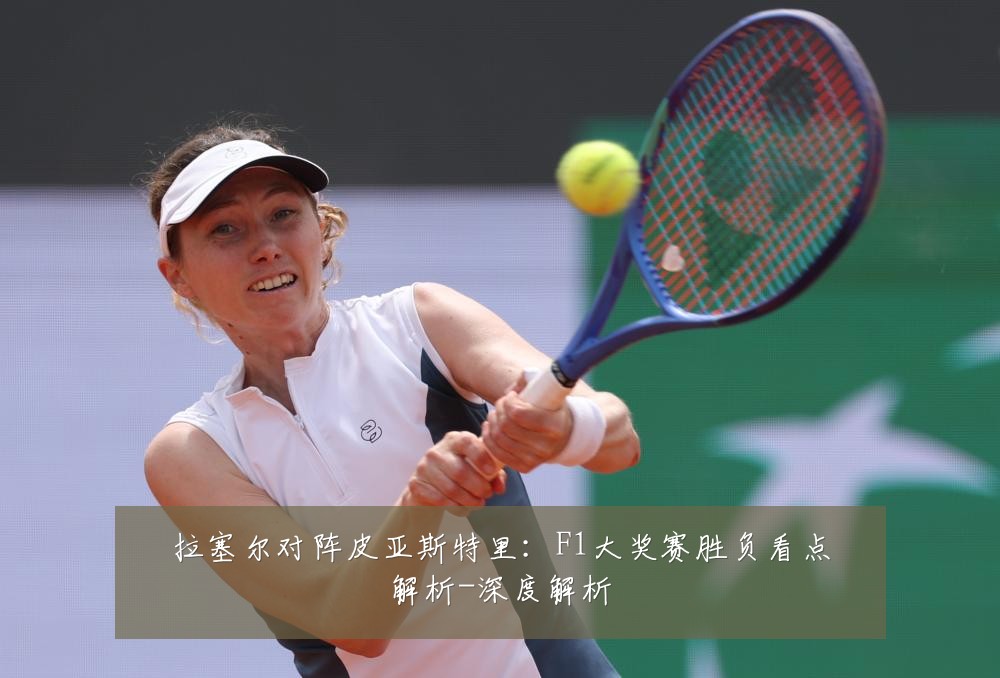 拉塞尔对阵皮亚斯特里：F1大奖赛胜负看点解析-深度解析