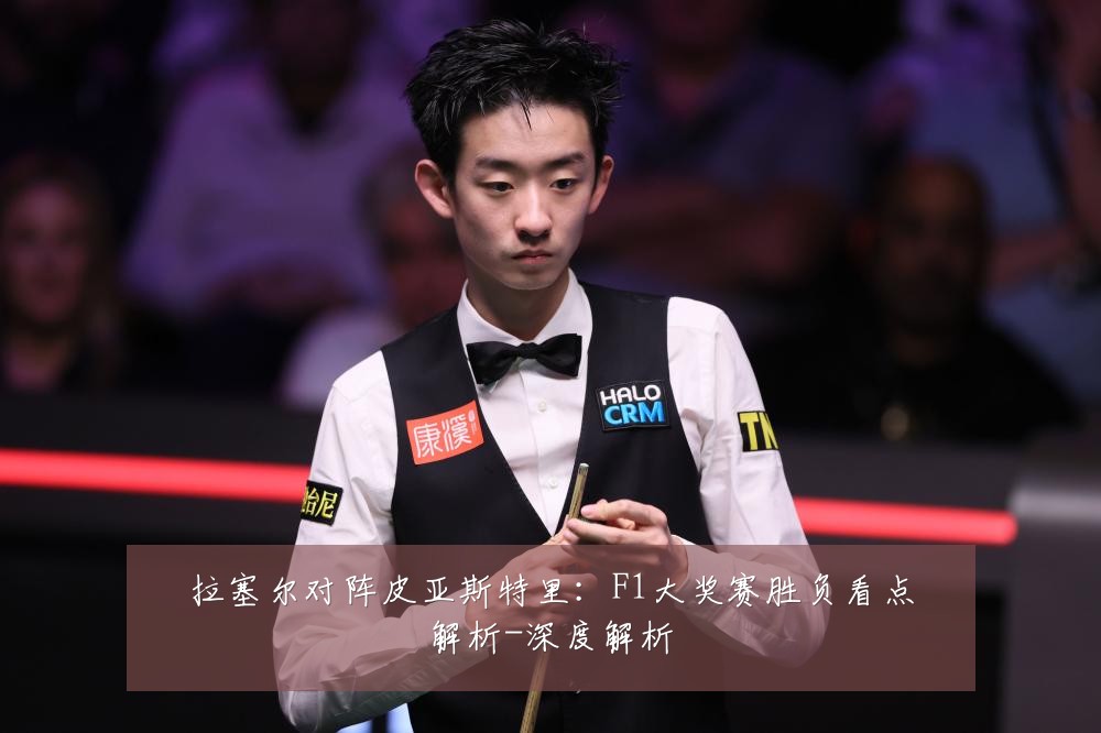 拉塞尔对阵皮亚斯特里：F1大奖赛胜负看点解析-深度解析