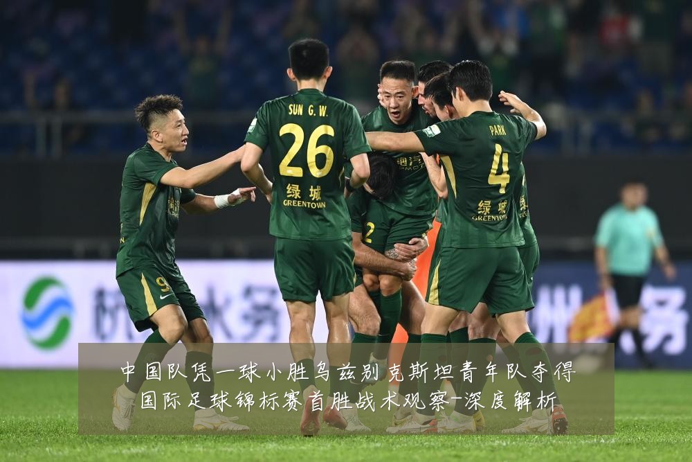 中国队凭一球小胜乌兹别克斯坦青年队夺得国际足球锦标赛首胜战术观察-深度解析