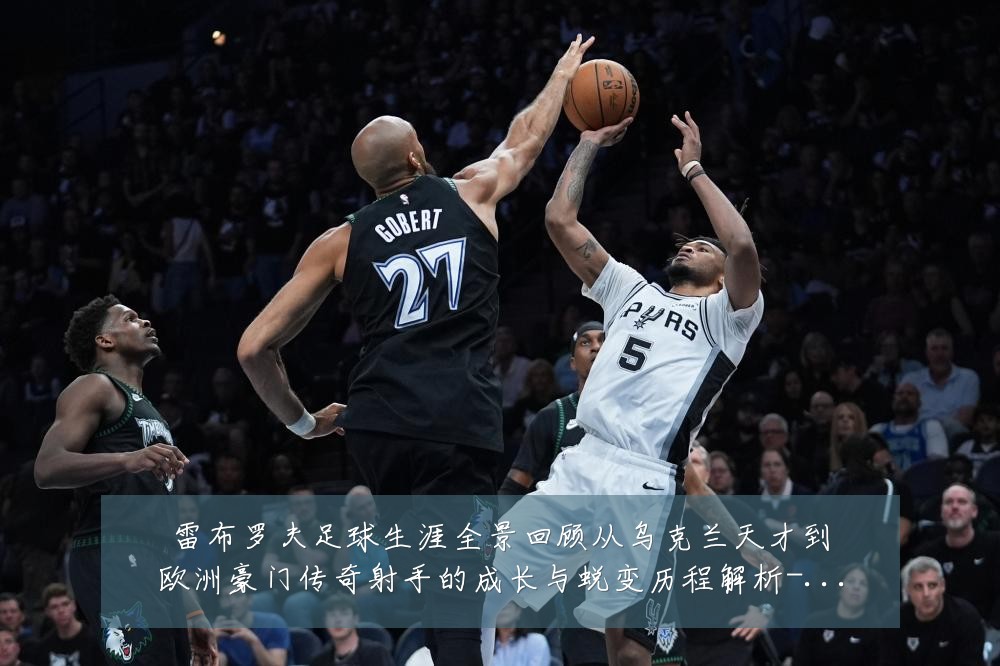雷布罗夫足球生涯全景回顾从乌克兰天才到欧洲豪门传奇射手的成长与蜕变历程解析-深度解析