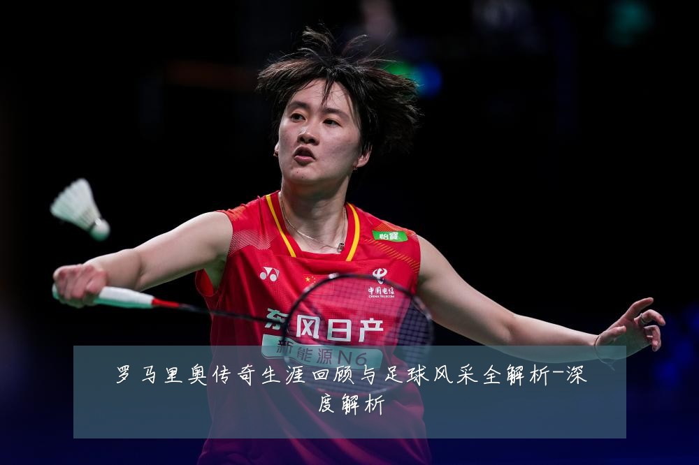 罗马里奥传奇生涯回顾与足球风采全解析-深度解析