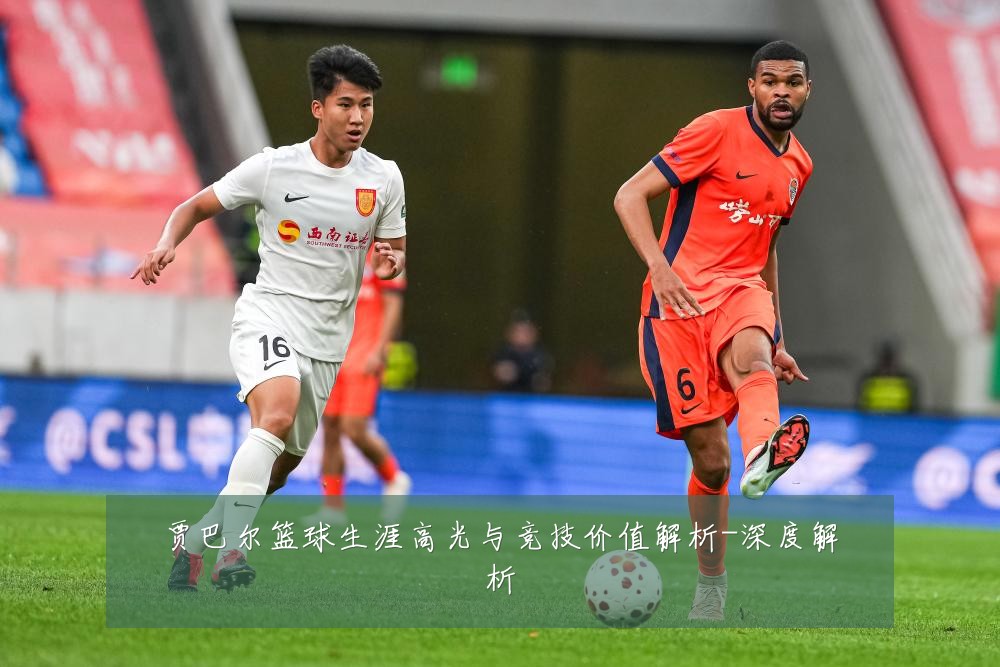 贾巴尔篮球生涯高光与竞技价值解析-深度解析