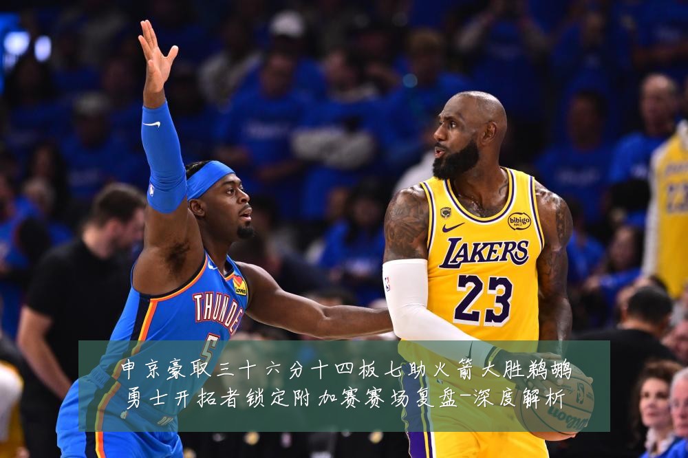 申京豪取三十六分十四板七助火箭大胜鹈鹕勇士开拓者锁定附加赛赛场复盘-深度解析